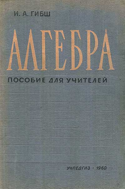 Алгебра. Пособие для учителей 9-11 классов. Гибш И. А. — 1960 г